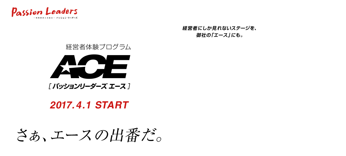 経営者体験プログラム　パッションリーダーズ　エース　2017.4.1　START　経営者にしか見れないステージを、御社のエースにも。